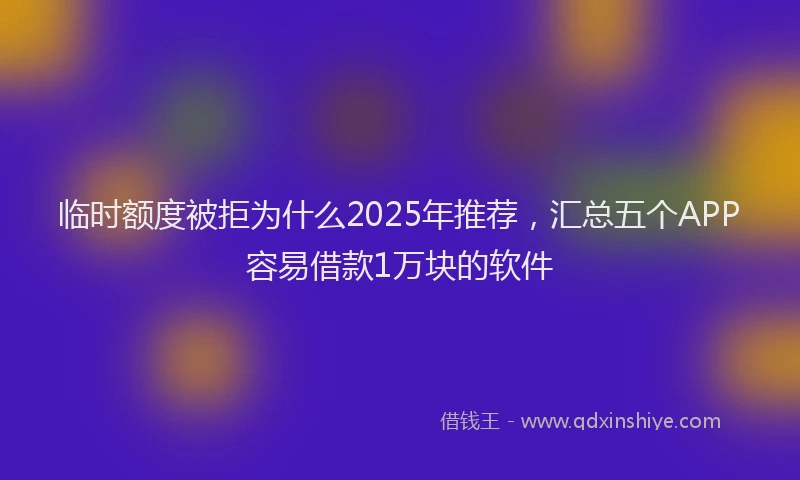 临时额度被拒为什么2025年推荐，汇总五个APP容易借款1万块的软件