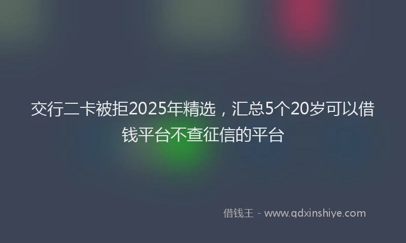 交行二卡被拒2025年精选，汇总5个20岁可以借钱平台不查征信的平台