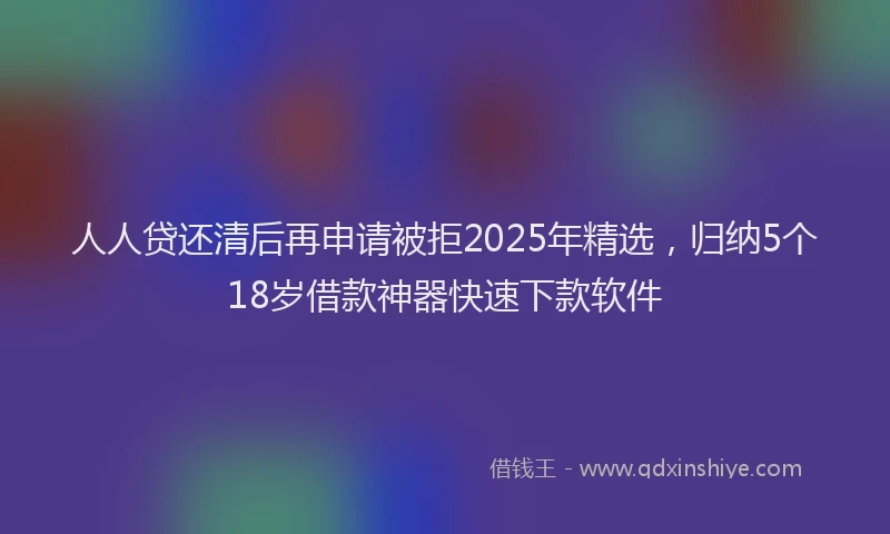 人人贷还清后再申请被拒2025年精选，归纳5个18岁借款神器快速下款软件