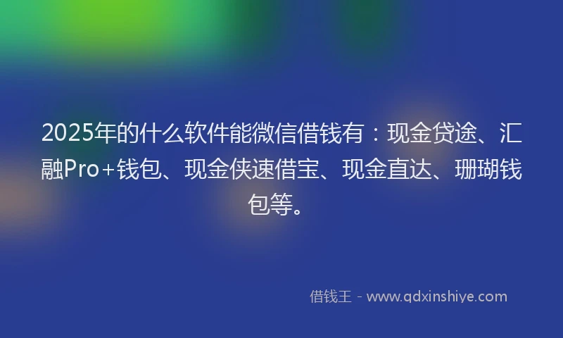 2025年的什么软件能微信借钱有：现金贷途、汇融Pro+钱包、现金侠速借宝、现金直达、珊瑚钱包等。