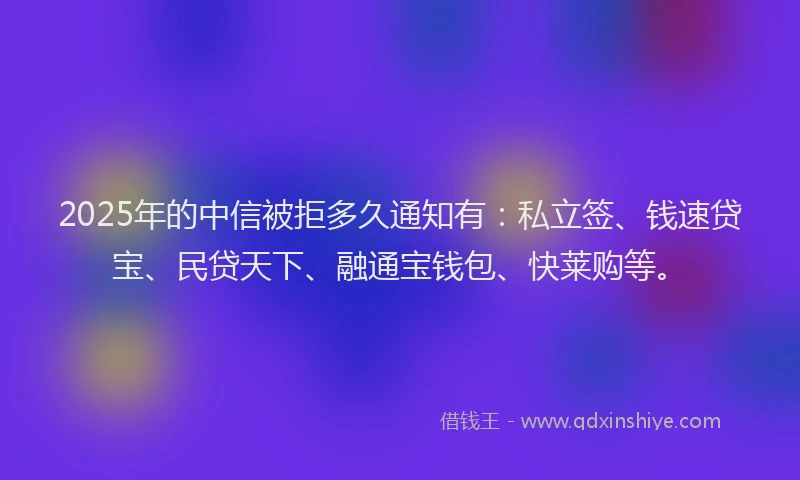 2025年的中信被拒多久通知有：私立签、钱速贷宝、民贷天下、融通宝钱包、快莱购等。