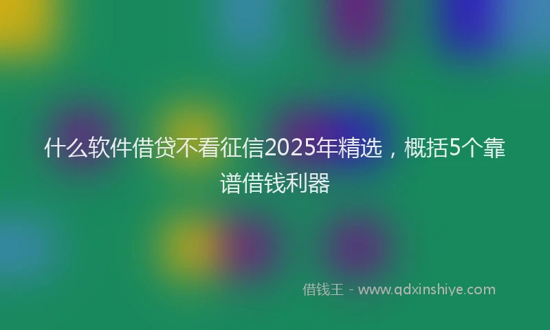 什么软件借贷不看征信2025年精选，概括5个靠谱借钱利器