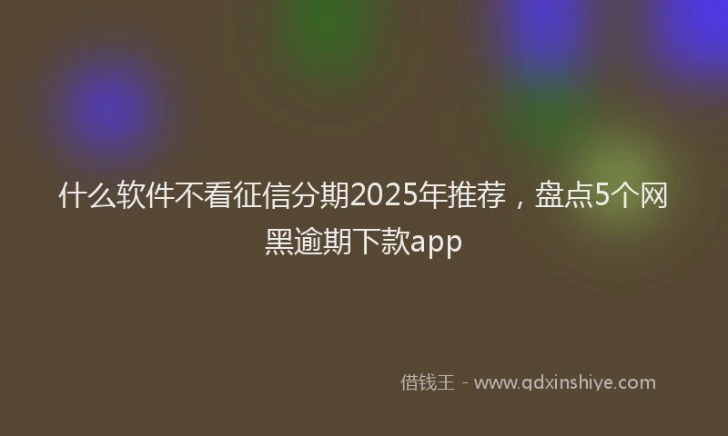 什么软件不看征信分期2025年推荐，盘点5个网黑逾期下款app