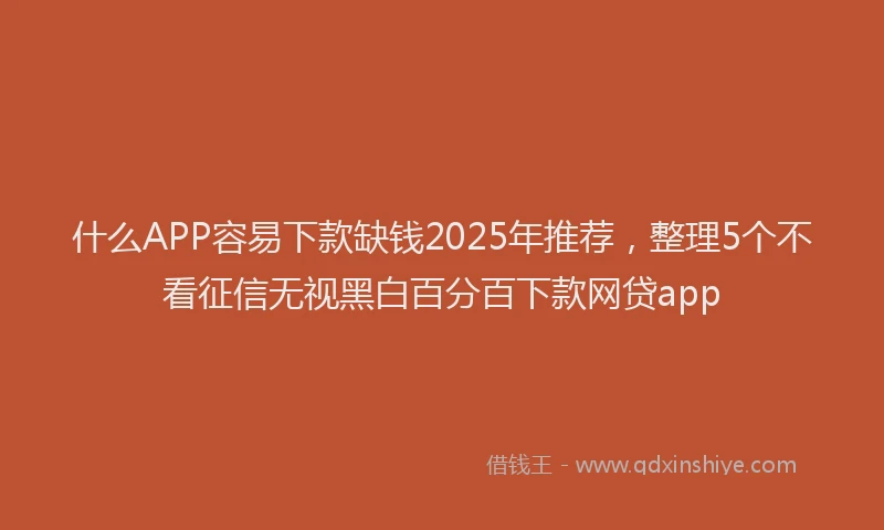 什么APP容易下款缺钱2025年推荐，整理5个不看征信无视黑白百分百下款网贷app