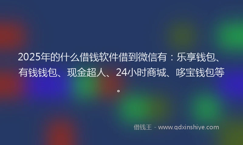 2025年的什么借钱软件借到微信有：乐享钱包、有钱钱包、现金超人、24小时商城、哆宝钱包等。