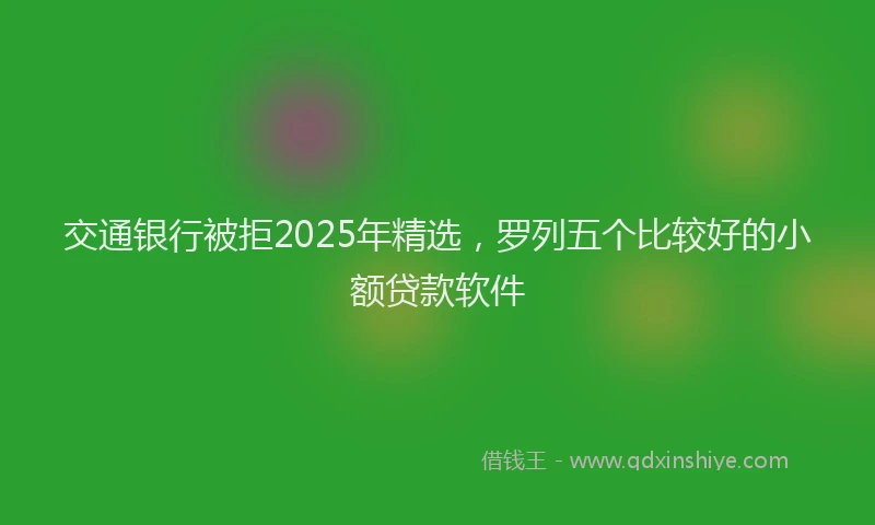 交通银行被拒2025年精选，罗列五个比较好的小额贷款软件