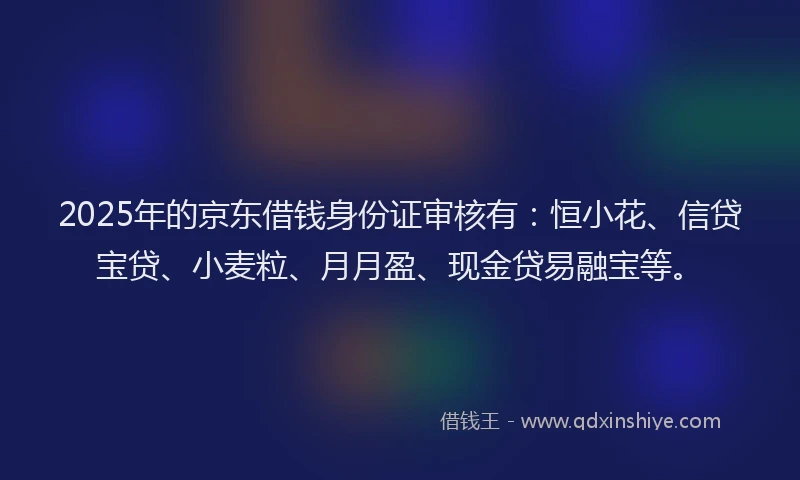2025年的京东借钱身份证审核有：恒小花、信贷宝贷、小麦粒、月月盈、现金贷易融宝等。