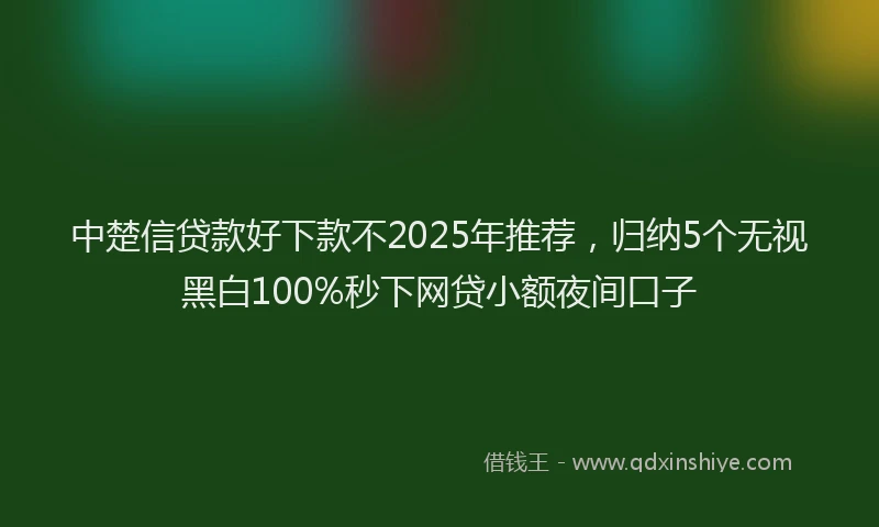 中楚信贷款好下款不2025年推荐，归纳5个无视黑白100%秒下网贷小额夜间口子