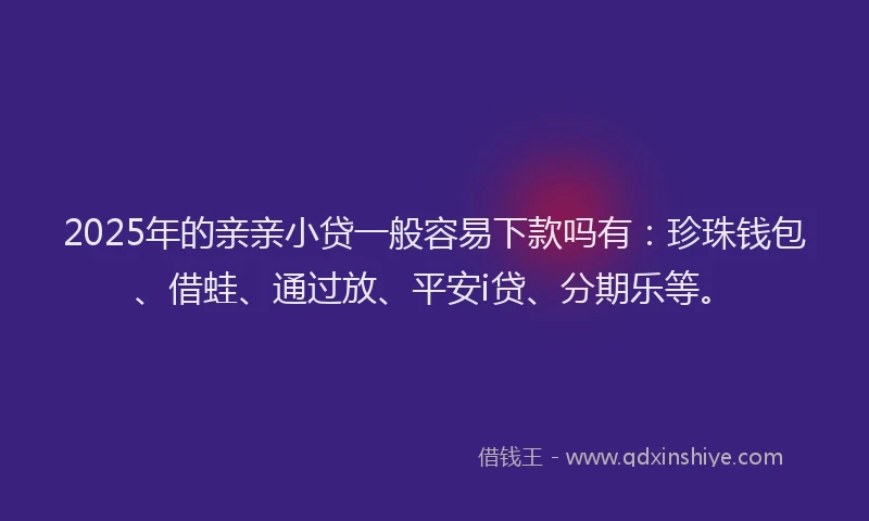 2025年的亲亲小贷一般容易下款吗有：珍珠钱包、借蛙、通过放、平安i贷、分期乐等。