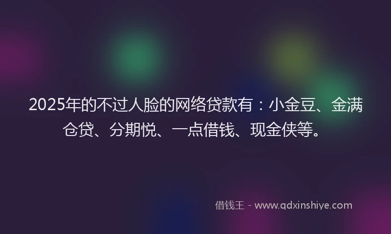 2025年的不过人脸的网络贷款有：小金豆、金满仓贷、分期悦、一点借钱、现金侠等。