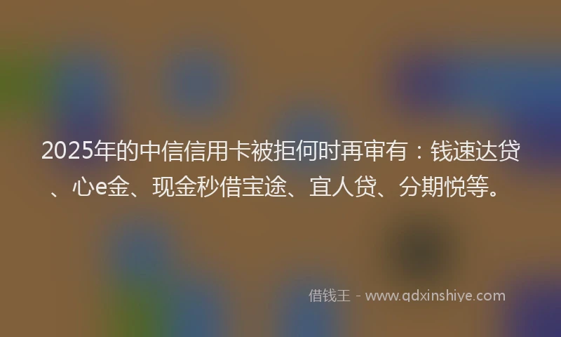 2025年的中信信用卡被拒何时再审有：钱速达贷、心e金、现金秒借宝途、宜人贷、分期悦等。