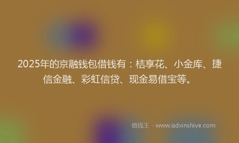 2025年的京融钱包借钱有：桔享花、小金库、捷信金融、彩虹信贷、现金易借宝等。