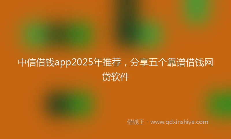 中信借钱app2025年推荐，分享五个靠谱借钱网贷软件