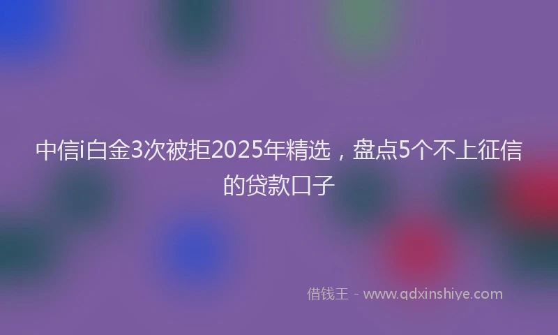 中信i白金3次被拒2025年精选，盘点5个不上征信的贷款口子