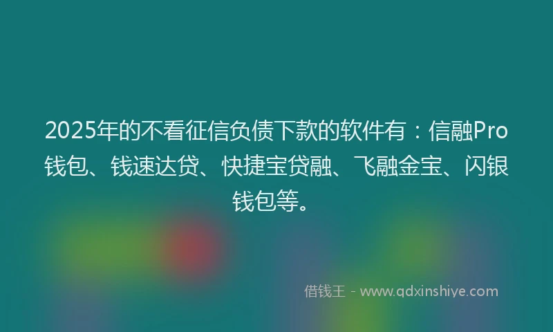 2025年的不看征信负债下款的软件有：信融Pro钱包、钱速达贷、快捷宝贷融、飞融金宝、闪银钱包等。
