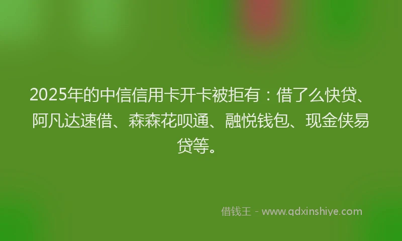 2025年的中信信用卡开卡被拒有：借了么快贷、阿凡达速借、森森花呗通、融悦钱包、现金侠易贷等。