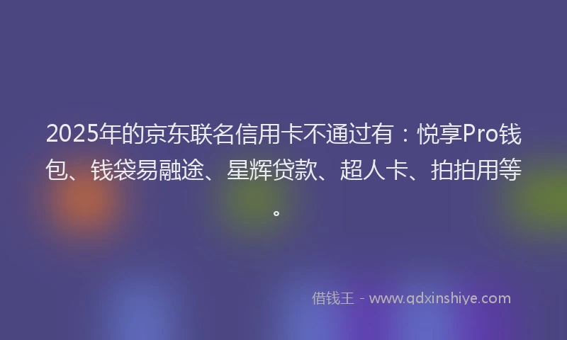 2025年的京东联名信用卡不通过有：悦享Pro钱包、钱袋易融途、星辉贷款、超人卡、拍拍用等。