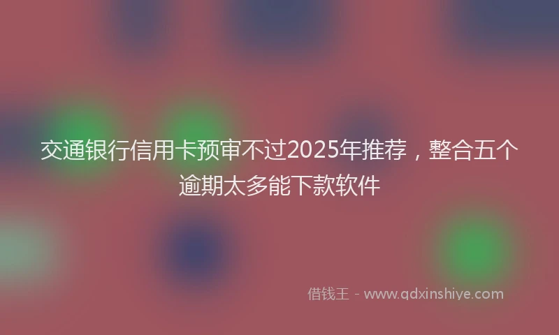 交通银行信用卡预审不过2025年推荐，整合五个逾期太多能下款软件