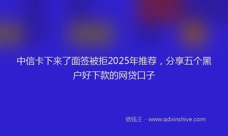 中信卡下来了面签被拒2025年推荐，分享五个黑户好下款的网贷口子