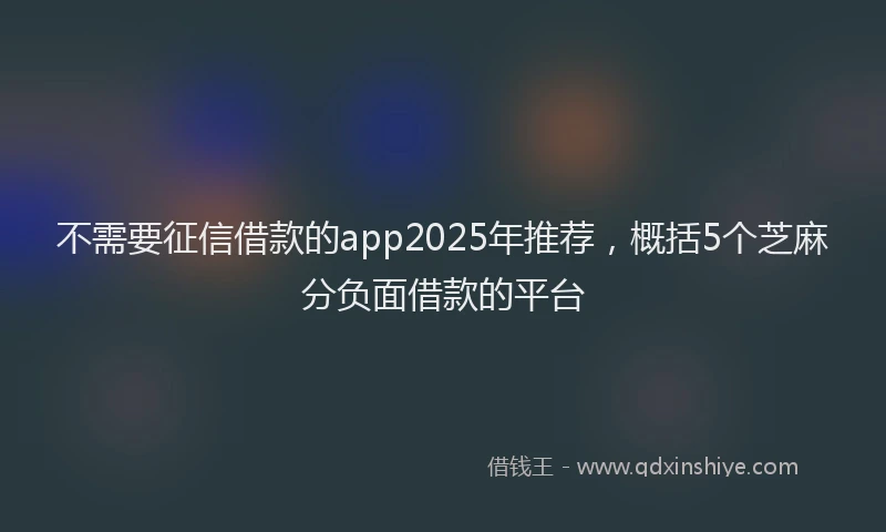 不需要征信借款的app2025年推荐，概括5个芝麻分负面借款的平台