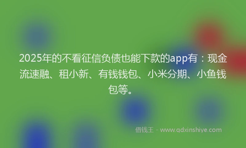 2025年的不看征信负债也能下款的app有：现金流速融、租小新、有钱钱包、小米分期、小鱼钱包等。