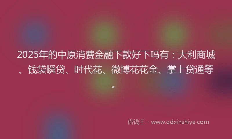 2025年的中原消费金融下款好下吗有：大利商城、钱袋瞬贷、时代花、微博花花金、掌上贷通等。
