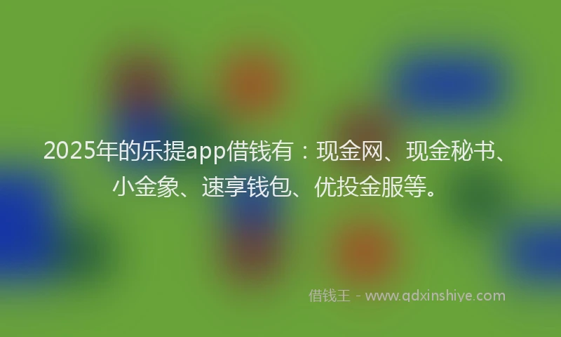 2025年的乐提app借钱有：现金网、现金秘书、小金象、速享钱包、优投金服等。