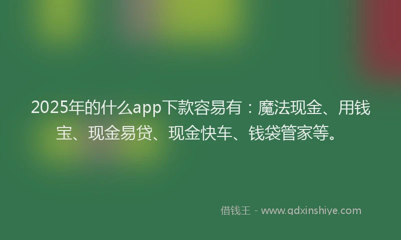 2025年的什么app下款容易有：魔法现金、用钱宝、现金易贷、现金快车、钱袋管家等。