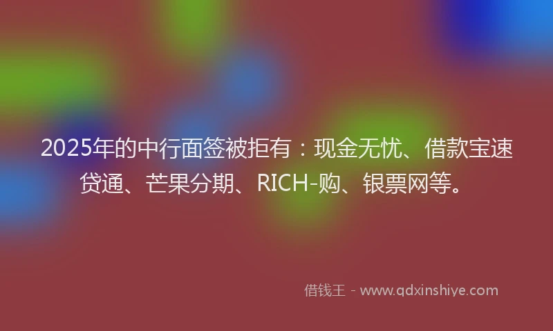 2025年的中行面签被拒有：现金无忧、借款宝速贷通、芒果分期、RICH-购、银票网等。