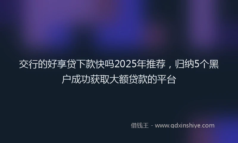 交行的好享贷下款快吗2025年推荐，归纳5个黑户成功获取大额贷款的平台