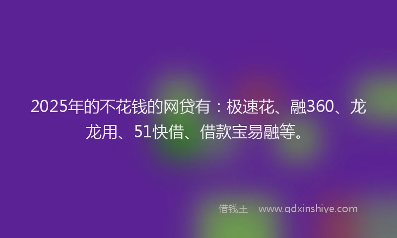 2025年的不花钱的网贷有：极速花、融360、龙龙用、51快借、借款宝易融等。
