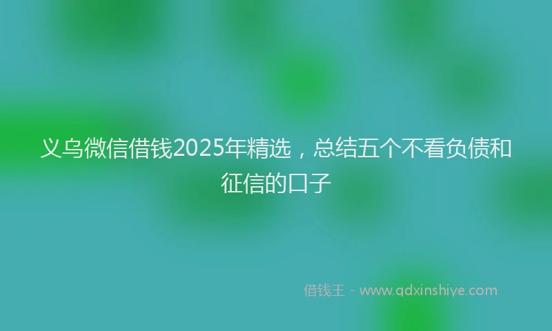 义乌微信借钱2025年精选，总结五个不看负债和征信的口子