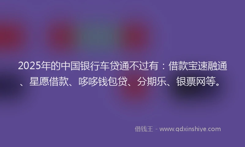 2025年的中国银行车贷通不过有：借款宝速融通、星愿借款、哆哆钱包贷、分期乐、银票网等。