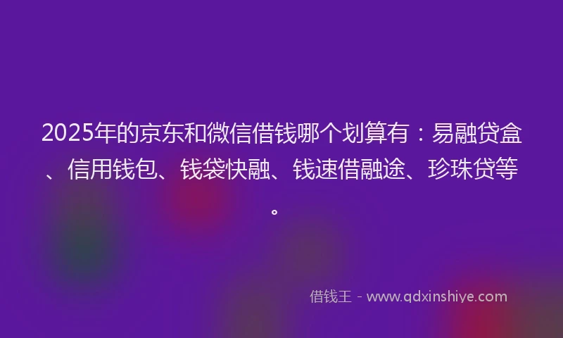 2025年的京东和微信借钱哪个划算有：易融贷盒、信用钱包、钱袋快融、钱速借融途、珍珠贷等。