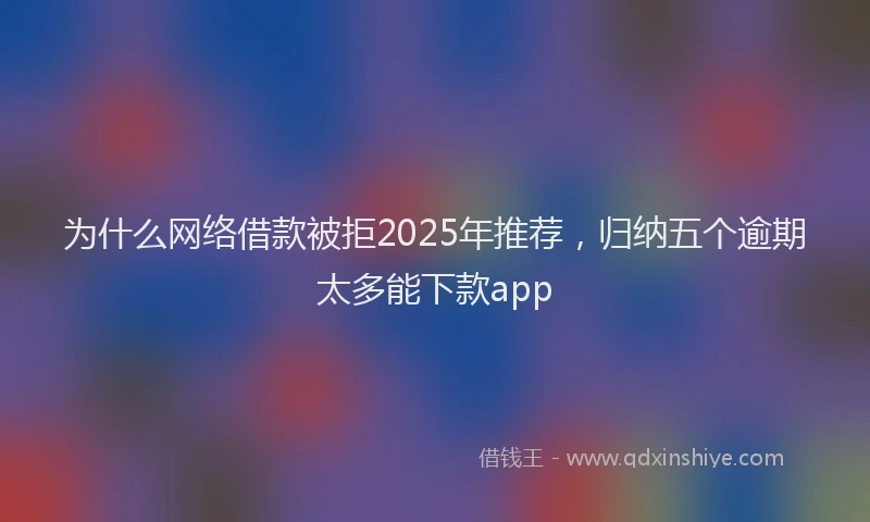 为什么网络借款被拒2025年推荐，归纳五个逾期太多能下款app