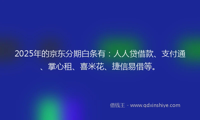 2025年的京东分期白条有：人人贷借款、支付通、掌心租、喜米花、捷信易借等。