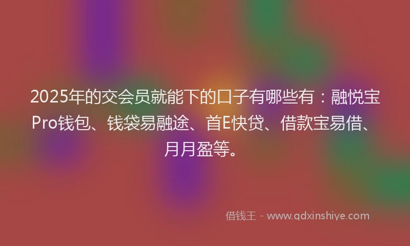 2025年的交会员就能下的口子有哪些有：融悦宝Pro钱包、钱袋易融途、首E快贷、借款宝易借、月月盈等。