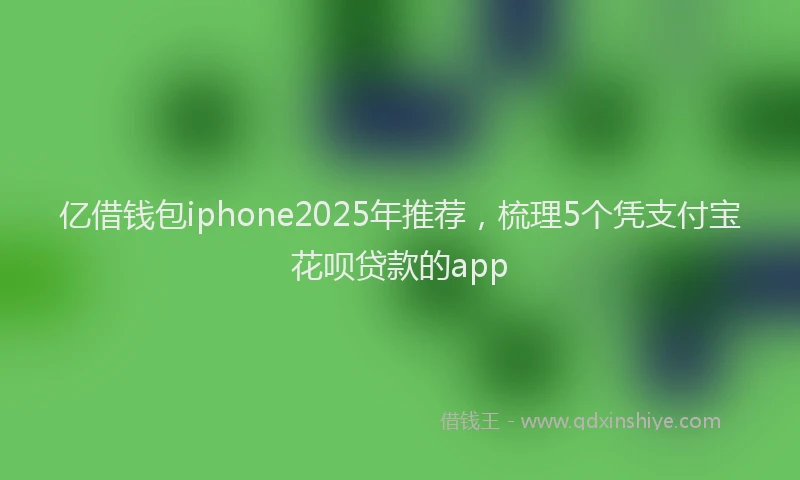 亿借钱包iphone2025年推荐，梳理5个凭支付宝花呗贷款的app