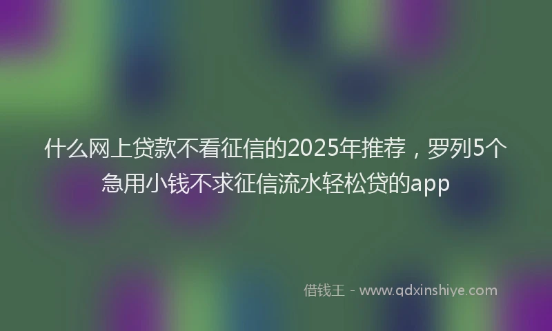 什么网上贷款不看征信的2025年推荐，罗列5个急用小钱不求征信流水轻松贷的app