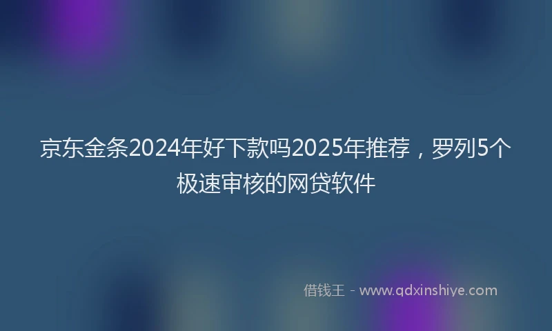 京东金条2024年好下款吗2025年推荐，罗列5个极速审核的网贷软件