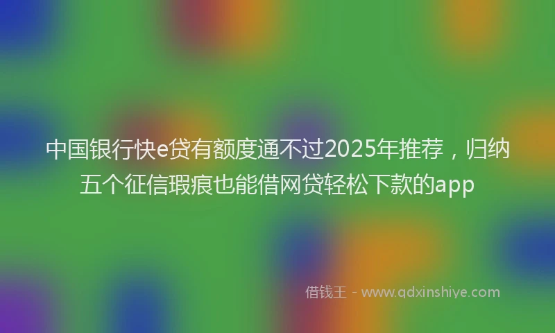 中国银行快e贷有额度通不过2025年推荐，归纳五个征信瑕疵也能借网贷轻松下款的app