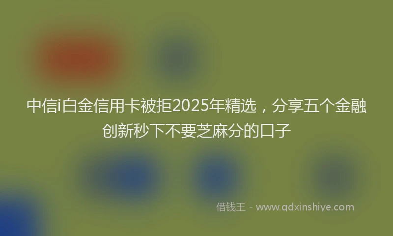 中信i白金信用卡被拒2025年精选，分享五个金融创新秒下不要芝麻分的口子