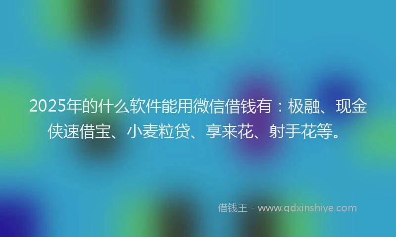 2025年的什么软件能用微信借钱有：极融、现金侠速借宝、小麦粒贷、享来花、射手花等。