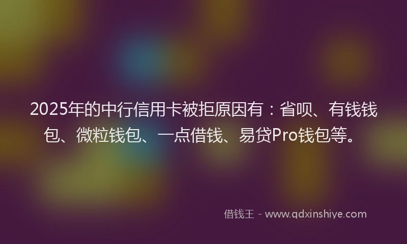 2025年的中行信用卡被拒原因有：省呗、有钱钱包、微粒钱包、一点借钱、易贷Pro钱包等。