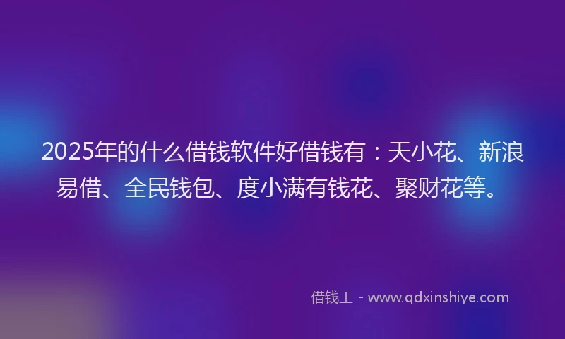 2025年的什么借钱软件好借钱有：天小花、新浪易借、全民钱包、度小满有钱花、聚财花等。