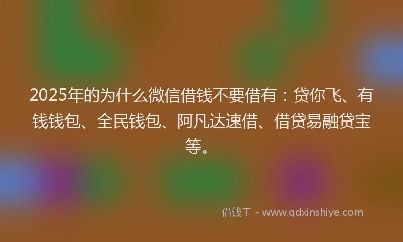 2025年的为什么微信借钱不要借有：贷你飞、有钱钱包、全民钱包、阿凡达速借、借贷易融贷宝等。
