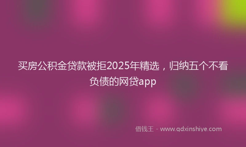 买房公积金贷款被拒2025年精选，归纳五个不看负债的网贷app
