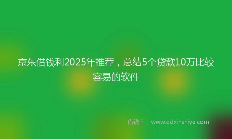 京东借钱利2025年推荐，总结5个贷款10万比较容易的软件