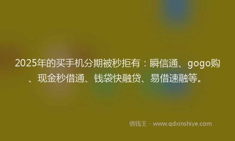 2025年的买手机分期被秒拒有：瞬信通、gogo购、现金秒借通、钱袋快融贷、易借速融等。