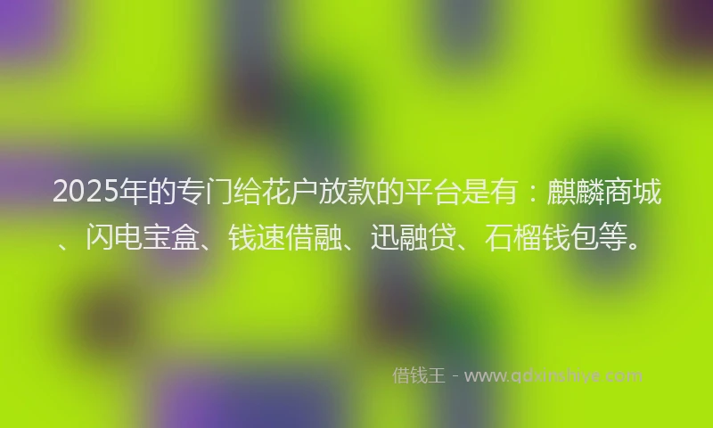 2025年的专门给花户放款的平台是有：麒麟商城、闪电宝盒、钱速借融、迅融贷、石榴钱包等。